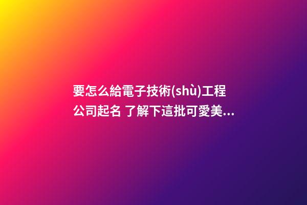 要怎么給電子技術(shù)工程公司起名 了解下這批可愛美名-第1張-公司起名-玄機(jī)派
